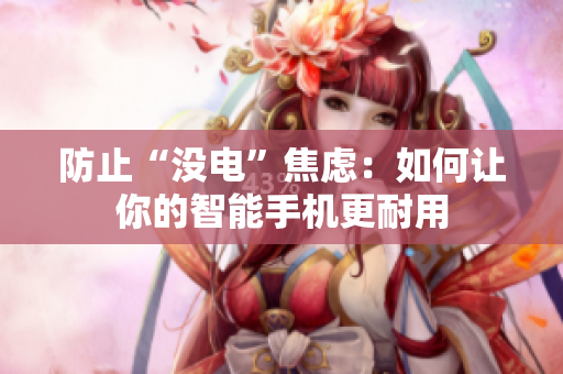 防止“没电”焦虑：如何让你的智能手机更耐用
