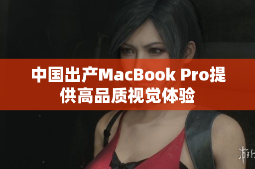 中国出产MacBook Pro提供高品质视觉体验