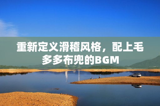 重新定义滑稽风格，配上毛多多布兜的BGM