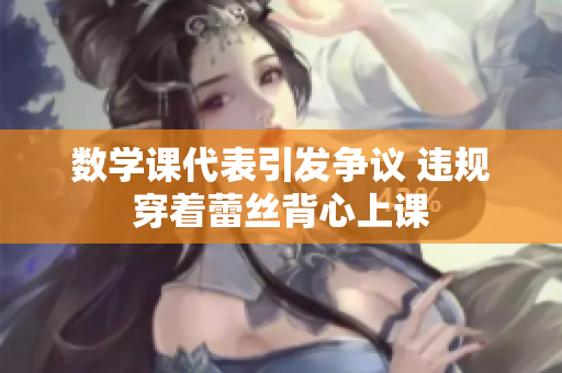 数学课代表引发争议 违规穿着蕾丝背心上课