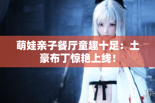 萌娃亲子餐厅童趣十足：土豪布丁惊艳上线！