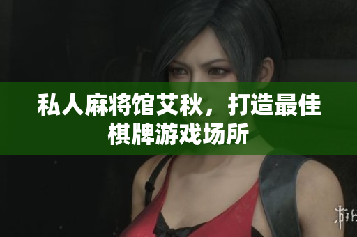 私人麻将馆艾秋，打造最佳棋牌游戏场所