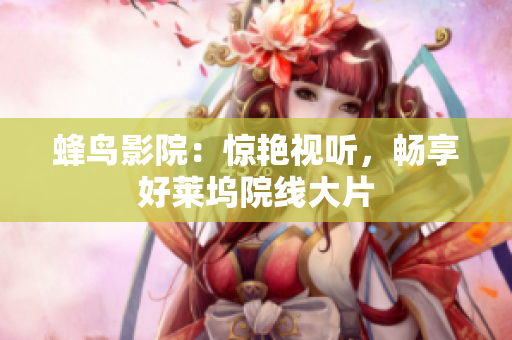 蜂鸟影院：惊艳视听，畅享好莱坞院线大片