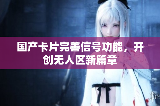 国产卡片完善信号功能，开创无人区新篇章