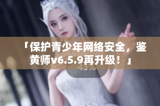 「保护青少年网络安全，鉴黄师v6.5.9再升级！」