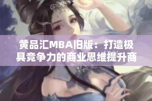 黄品汇MBA旧版：打造极具竞争力的商业思维提升商业竞争力——黄品汇MBA旧版本