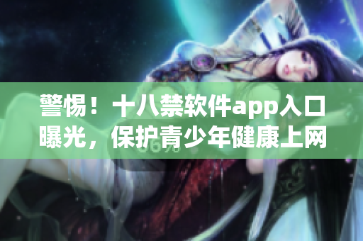 警惕！十八禁软件app入口曝光，保护青少年健康上网
