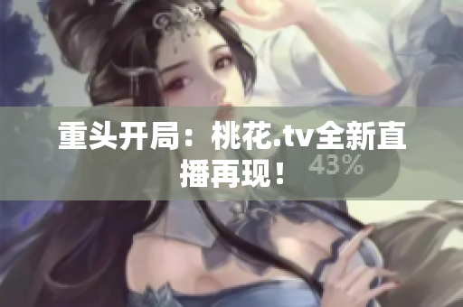 重头开局：桃花.tv全新直播再现！