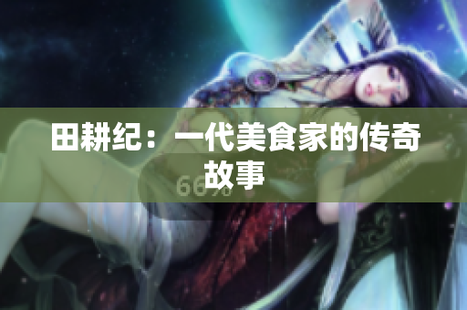 田耕纪：一代美食家的传奇故事