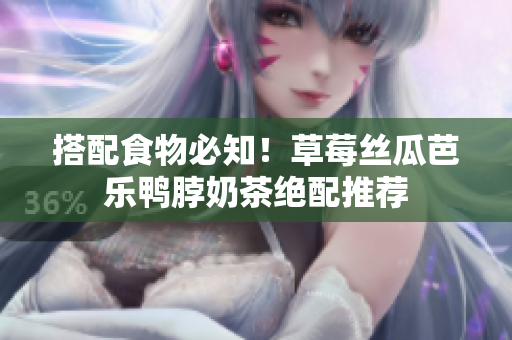 搭配食物必知！草莓丝瓜芭乐鸭脖奶茶绝配推荐