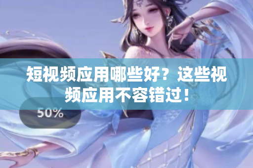 短视频应用哪些好？这些视频应用不容错过！