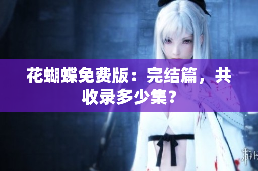 花蝴蝶免费版：完结篇，共收录多少集？
