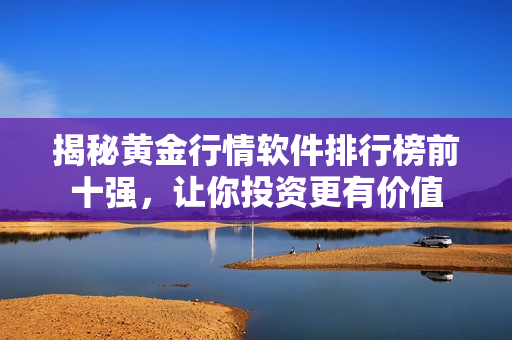 揭秘黄金行情软件排行榜前十强，让你投资更有价值