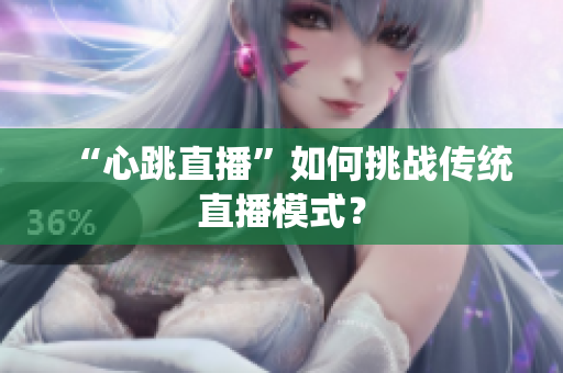 “心跳直播”如何挑战传统直播模式？