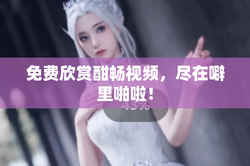 免费欣赏酣畅视频，尽在噼里啪啦！
