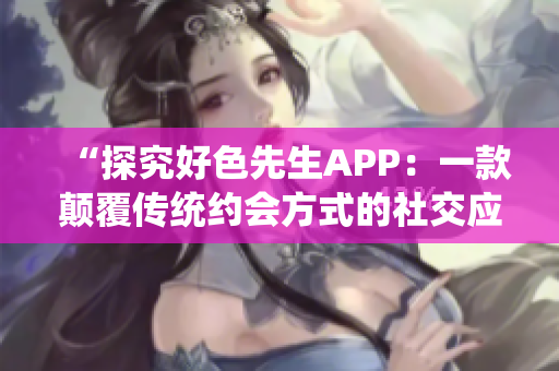 “探究好色先生APP：一款颠覆传统约会方式的社交应用”