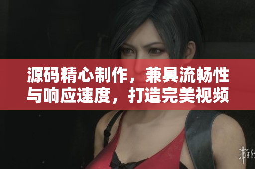 源码精心制作，兼具流畅性与响应速度，打造完美视频应用