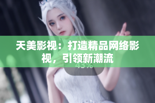 天美影视：打造精品网络影视，引领新潮流