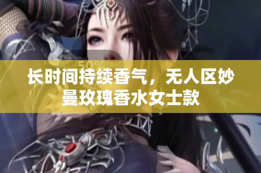 长时间持续香气，无人区妙曼玫瑰香水女士款
