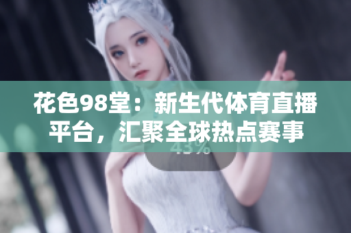 花色98堂：新生代体育直播平台，汇聚全球热点赛事