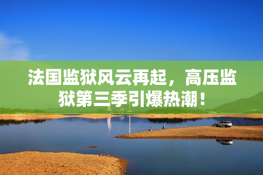 法国监狱风云再起，高压监狱第三季引爆热潮！