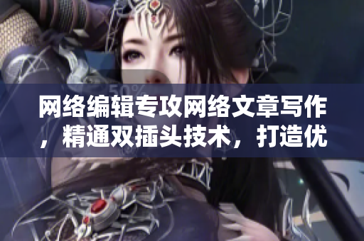 网络编辑专攻网络文章写作，精通双插头技术，打造优质文章