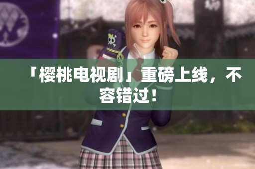 「樱桃电视剧」重磅上线，不容错过！