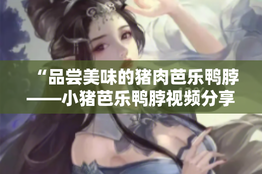 “品尝美味的猪肉芭乐鸭脖——小猪芭乐鸭脖视频分享”