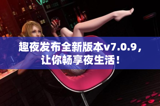 趣夜发布全新版本v7.0.9，让你畅享夜生活！