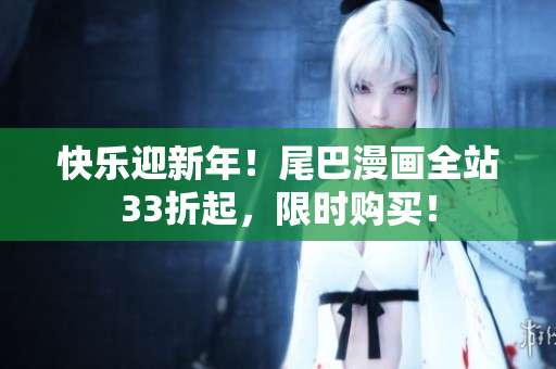 快乐迎新年！尾巴漫画全站33折起，限时购买！