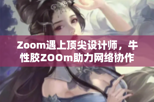 Zoom遇上顶尖设计师，牛性胶ZOOm助力网络协作