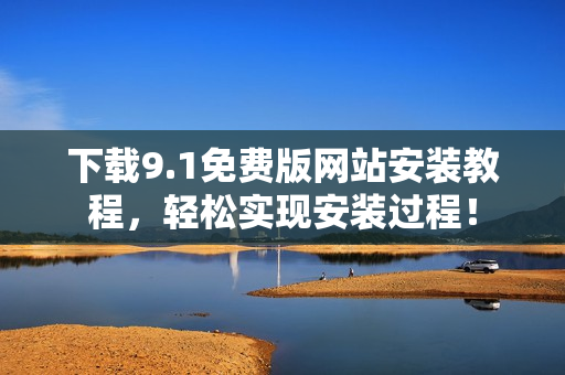 下载9.1免费版网站安装教程，轻松实现安装过程！