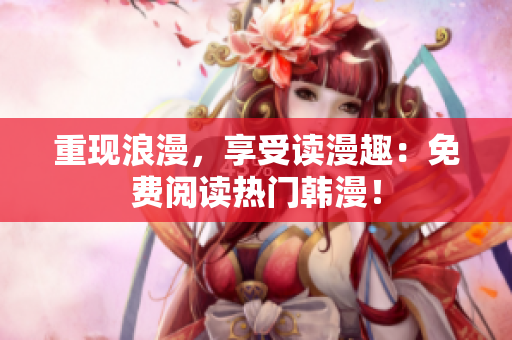 重现浪漫，享受读漫趣：免费阅读热门韩漫！