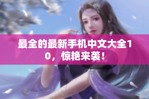 最全的最新手机中文大全10，惊艳来袭！
