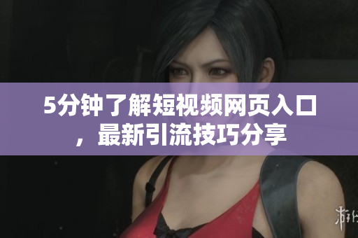 5分钟了解短视频网页入口，最新引流技巧分享