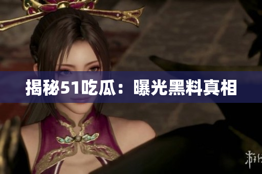 揭秘51吃瓜：曝光黑料真相
