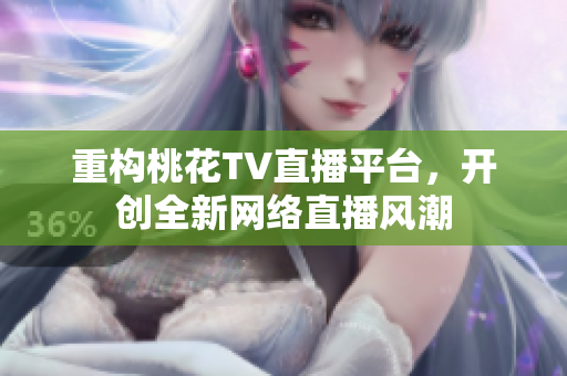 重构桃花TV直播平台，开创全新网络直播风潮