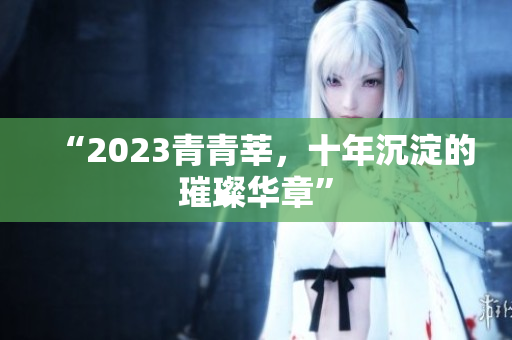 “2023青青莘，十年沉淀的璀璨华章”
