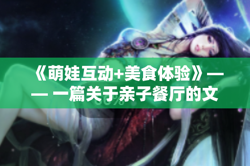 《萌娃互动+美食体验》—— 一篇关于亲子餐厅的文章