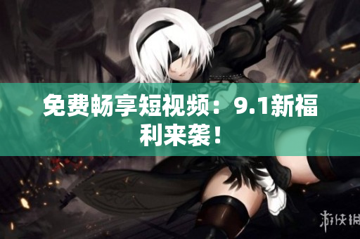 免费畅享短视频：9.1新福利来袭！