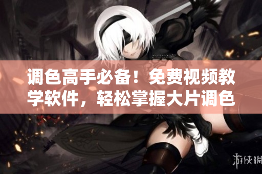 调色高手必备！免费视频教学软件，轻松掌握大片调色技巧