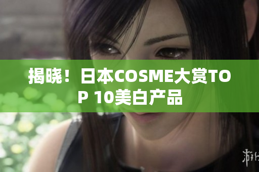 揭晓！日本COSME大赏TOP 10美白产品