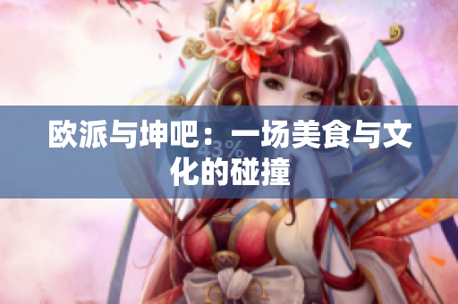 欧派与坤吧：一场美食与文化的碰撞