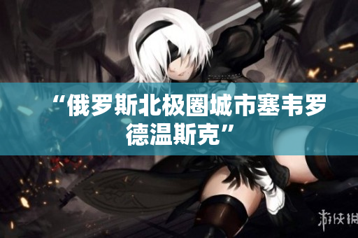 “俄罗斯北极圈城市塞韦罗德温斯克”