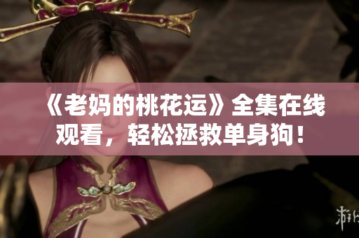 《老妈的桃花运》全集在线观看，轻松拯救单身狗！