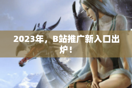2023年，B站推广新入口出炉！