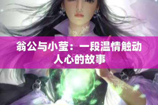 翁公与小莹：一段温情触动人心的故事