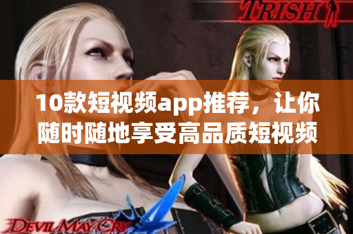 10款短视频app推荐，让你随时随地享受高品质短视频体验