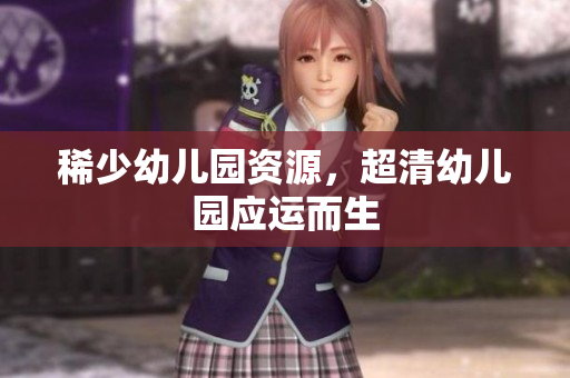 稀少幼儿园资源，超清幼儿园应运而生