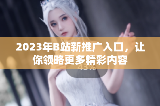 2023年B站新推广入口，让你领略更多精彩内容